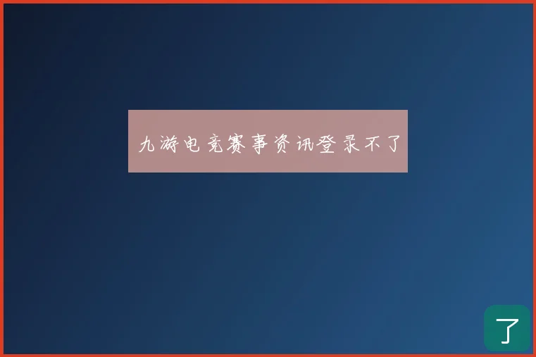九游电竞赛事资讯登录不了